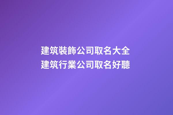 建筑裝飾公司取名大全 建筑行業公司取名好聽-第1張-公司起名-玄機派